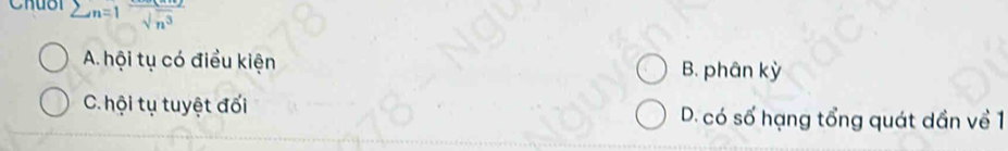Chuôl sumlimits n=1frac sqrt(n^3)
A. hội tụ có điều kiện B. phân kỳ
C. hội tụ tuyệt đối D. có số hạng tổng quát dần về 1