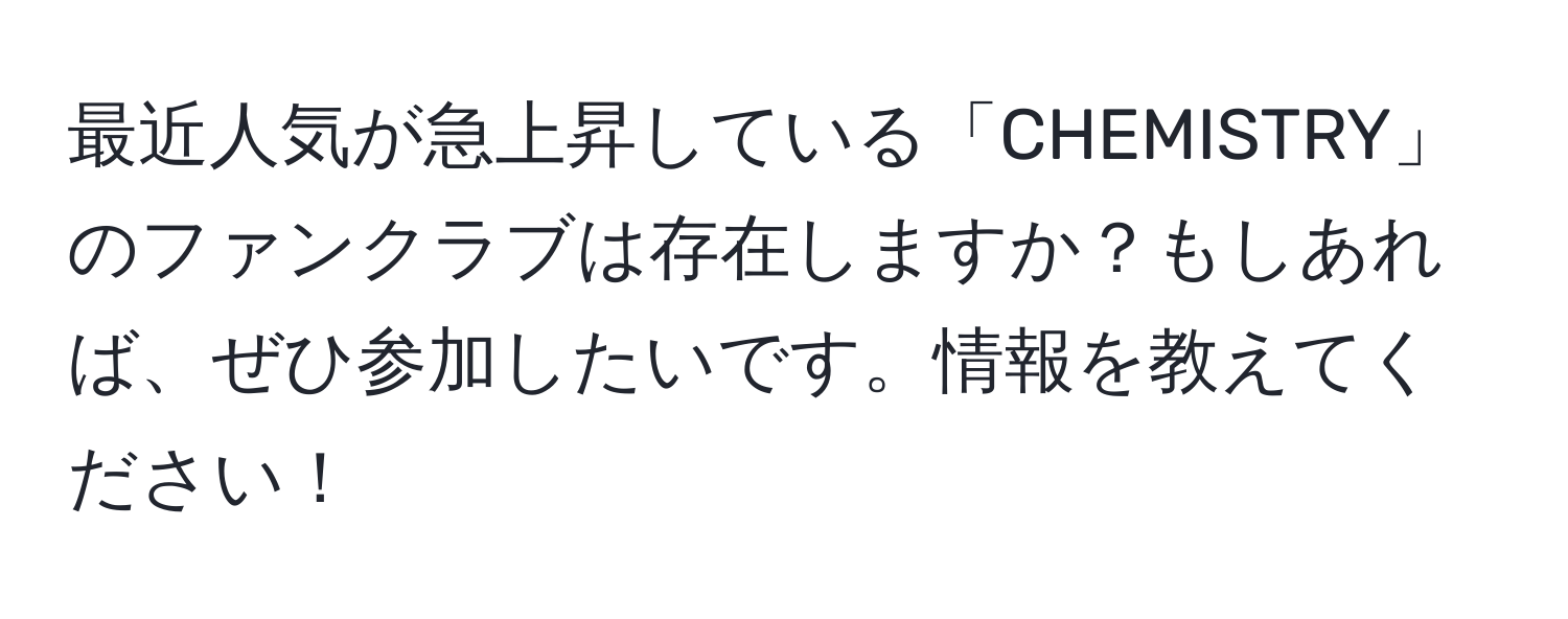 最近人気が急上昇している「CHEMISTRY」のファンクラブは存在しますか？もしあれば、ぜひ参加したいです。情報を教えてください！