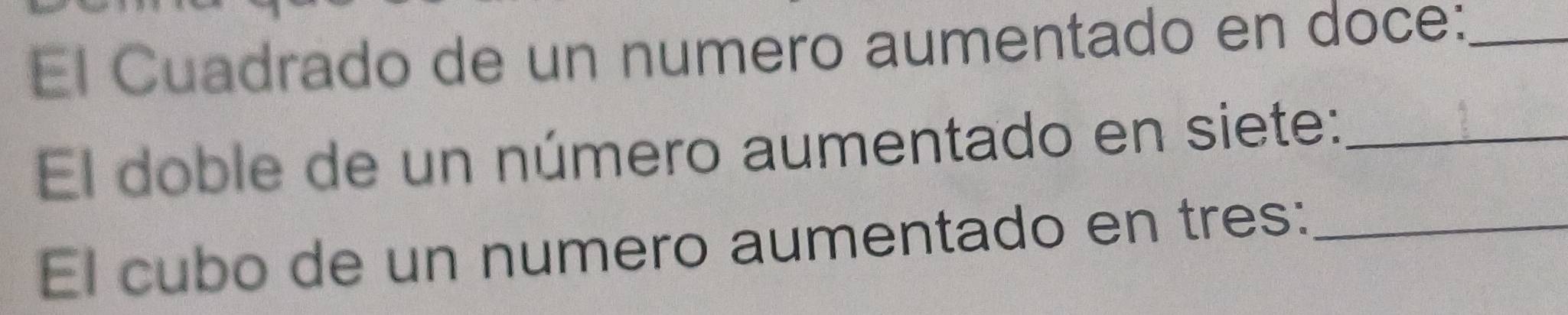 El Cuadrado de un numero aumentado en doce:_ 
El doble de un número aumentado en siete:_ 
El cubo de un numero aumentado en tres:_