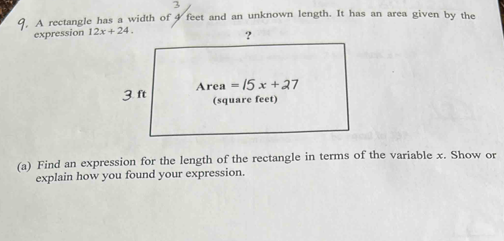 A rectangle has a width of 4 feet and an unknown length. It has an area given by the
expression 
(a) Find an expression for the length of the rectangle in terms of the variable x. Show or
explain how you found your expression.