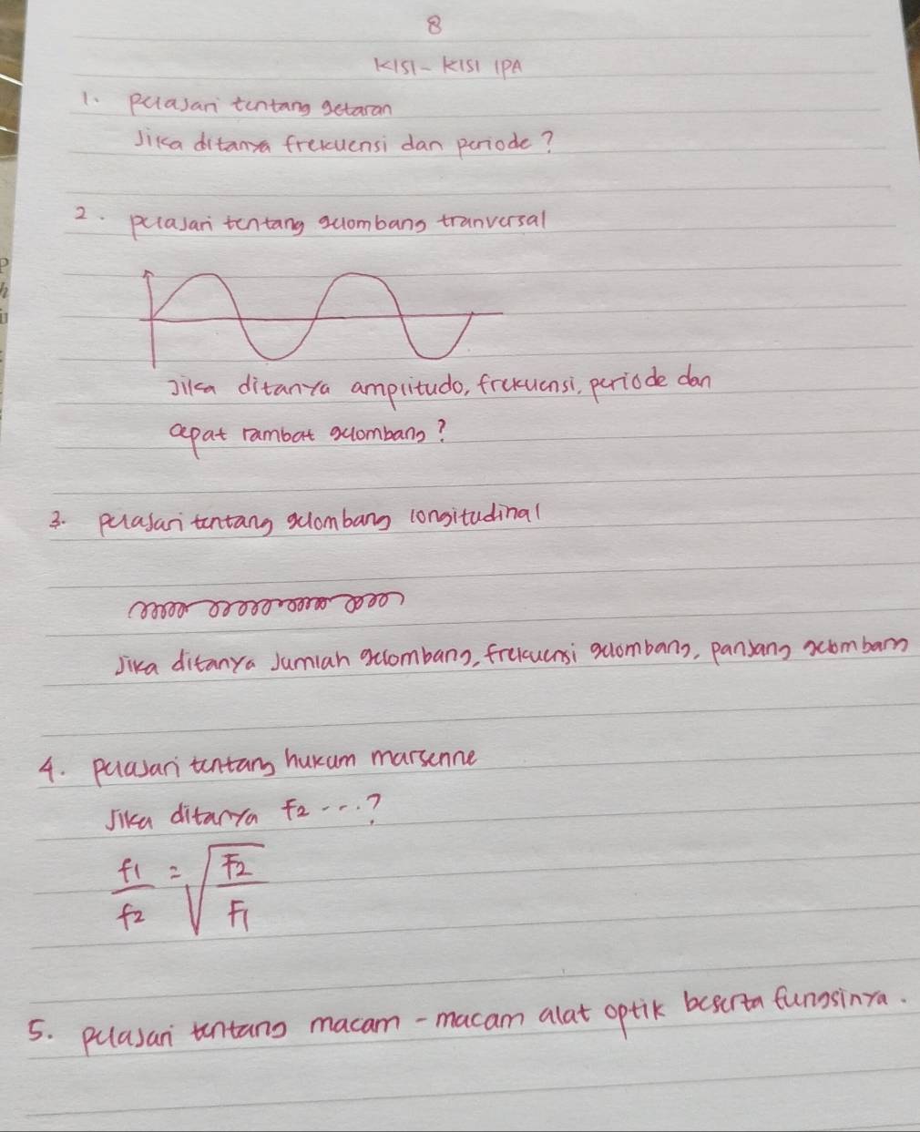 K151- K1S1 (PA 
1. puasan tentang getaran 
Jika ditanya frexuensi dan pcriode? 
2. pclasan tentang suombans tranversal 
sila ditanya amplitudo, frucuensi, pariade dan 
apat rambat sombans? 
3. pulasartentang slombang consitudinal
1 0? 
Jika ditanya Jumiah aclombans, frucucnsi xombans, pansans xcombarn 
4. pulasan tentans hurum marsenne 
Jika ditarya f_2·s ?
frac f_1f_2=sqrt(frac F_2)F_1
5. pulasan tentano macam-macam alat optik beserta funnsinra.