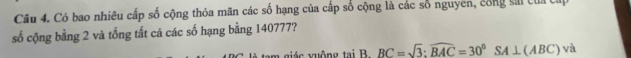 Có bao nhiêu cấp số cộng thỏa mãn các số hạng của cấp số cộng là các số nguyên, công sai của C 
số cộng bằng 2 và tổng tất cả các số hạng bằng 140777? 
iác vuộng tại B. BC=sqrt(3):widehat BAC=30°SA⊥ (ABC)va