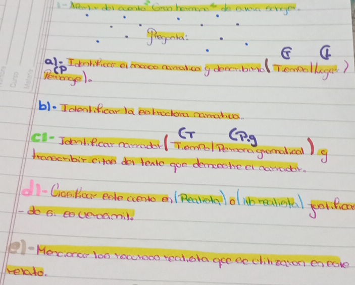 1- M doicard Gan hement de o. lein ecryed. 
Pregonla: 
alp I dolitice amaco conaico g dobrd Temoolkeget? 
PecBngel. 
b1. Idealifcar Ia eotectora namatica. 
(T (P. g 
c1-Jamecar camr Tomol pemona gamalcal)g 
trangerbir citoe dei tento goo demcokeci narrador. 
d1-Chootor ede aene el Reaieaol ib reaotal feor.ca 
- do 6. ee uO00mil. 
-Menc,oner loo recrooo real ota gee ee chiltaion en coke 
relato.
