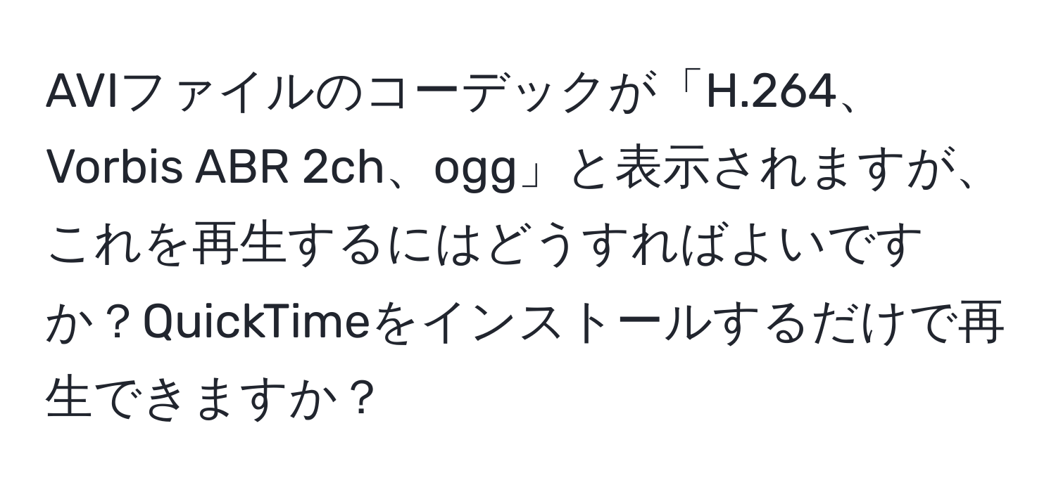 AVIファイルのコーデックが「H.264、Vorbis ABR 2ch、ogg」と表示されますが、これを再生するにはどうすればよいですか？QuickTimeをインストールするだけで再生できますか？