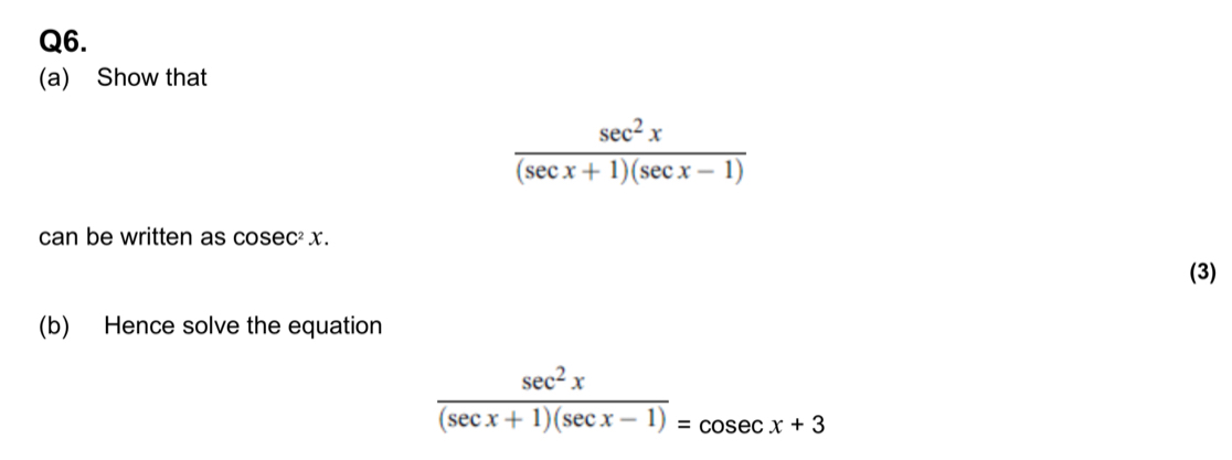 Show that
 sec^2x/(sec x+1)(sec x-1) 
can be written as cos ec^2x. 
(3)
(b) Hence solve the equation
 sec^2x/(sec x+1)(sec x-1) =cosec x+3