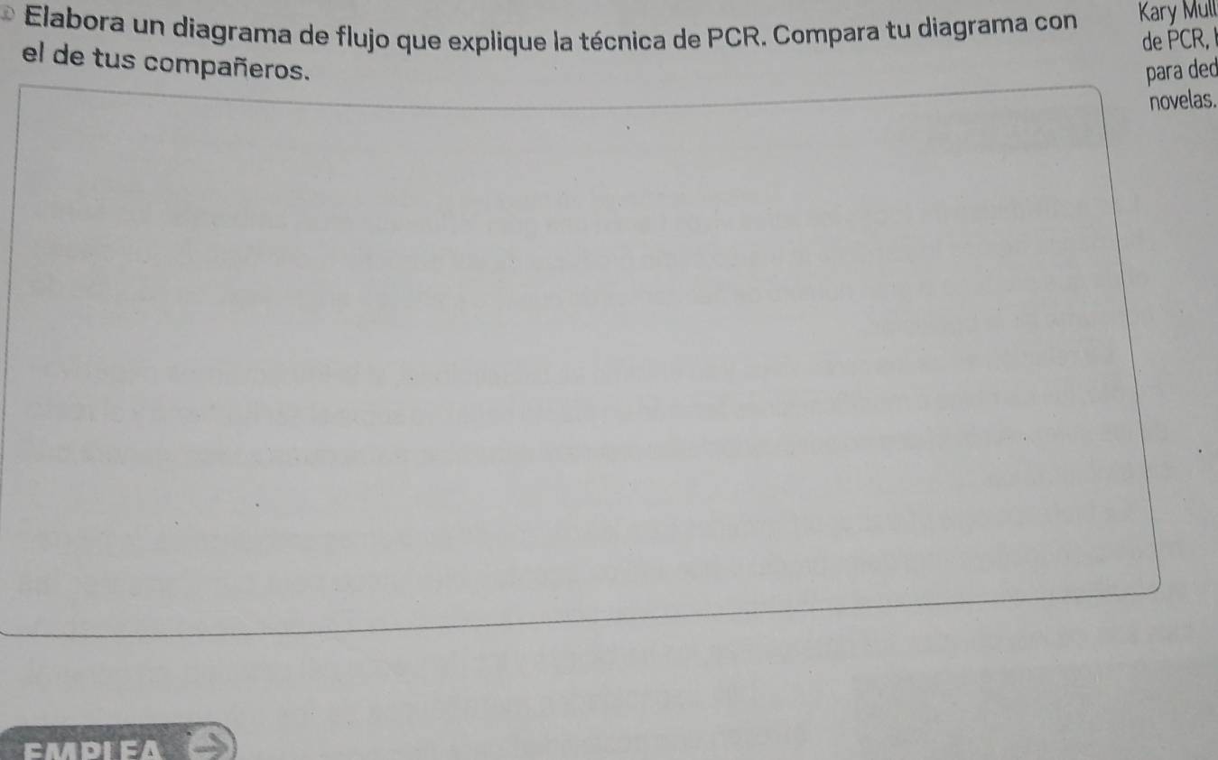 Elabora un diagrama de flujo que explique la técnica de PCR. Compara tu diagrama con Kary Mull 
de PCR, 
el de tus compañeros. 
para ded 
novelas. 
FMDIFA