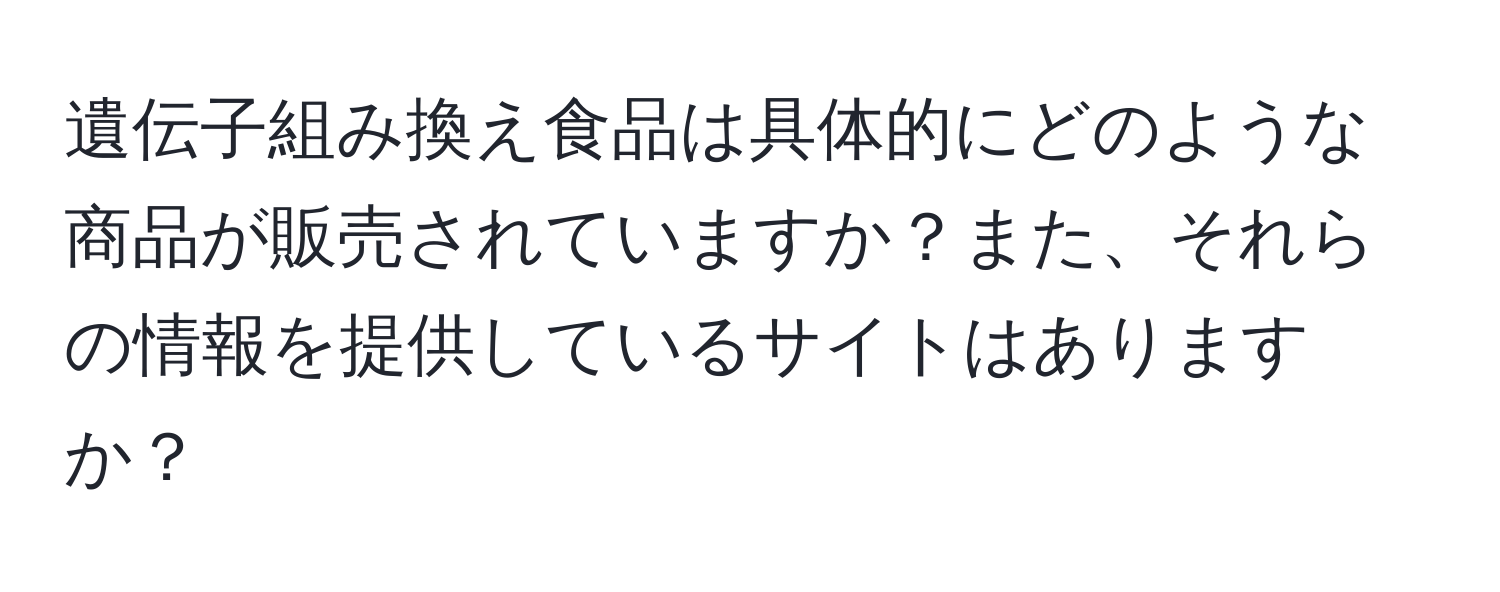 遺伝子組み換え食品は具体的にどのような商品が販売されていますか？また、それらの情報を提供しているサイトはありますか？