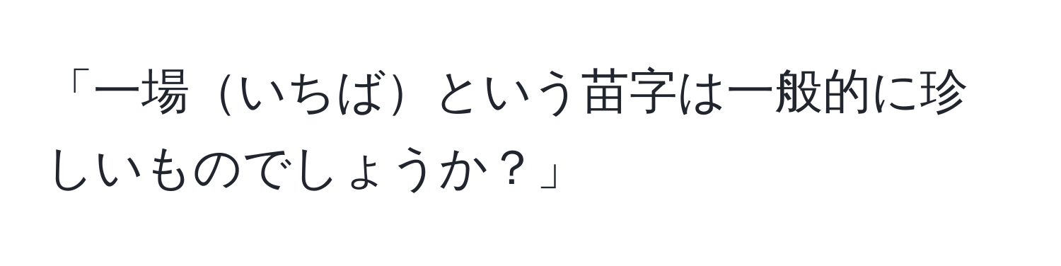 「一場いちばという苗字は一般的に珍しいものでしょうか？」