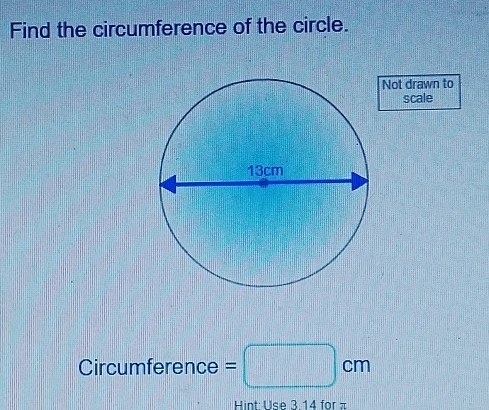 Find the circumference of the circle. 
Not drawn to 
scale 
Circumference =□ cm
Hint Use 3 14 for =