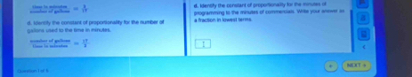 = 1/17  d. Identify the constant of proportionallly for the minutes of 
programming to the minutes of commercials. Write your anewer as 
gailona used to the time in minutes d. Identify the constant of proportionality for the number of a fraction in lowest terms. 
nomber of gailene = 17/2 
NET + 
Querstion I o! 1