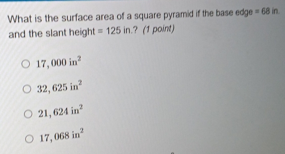 What is the surface area of a square pyramid if the base edge =68in. 
and the slant height =125in ? (1 point)
17,000in^2
32,625in^2
21,624in^2
17,068in^2