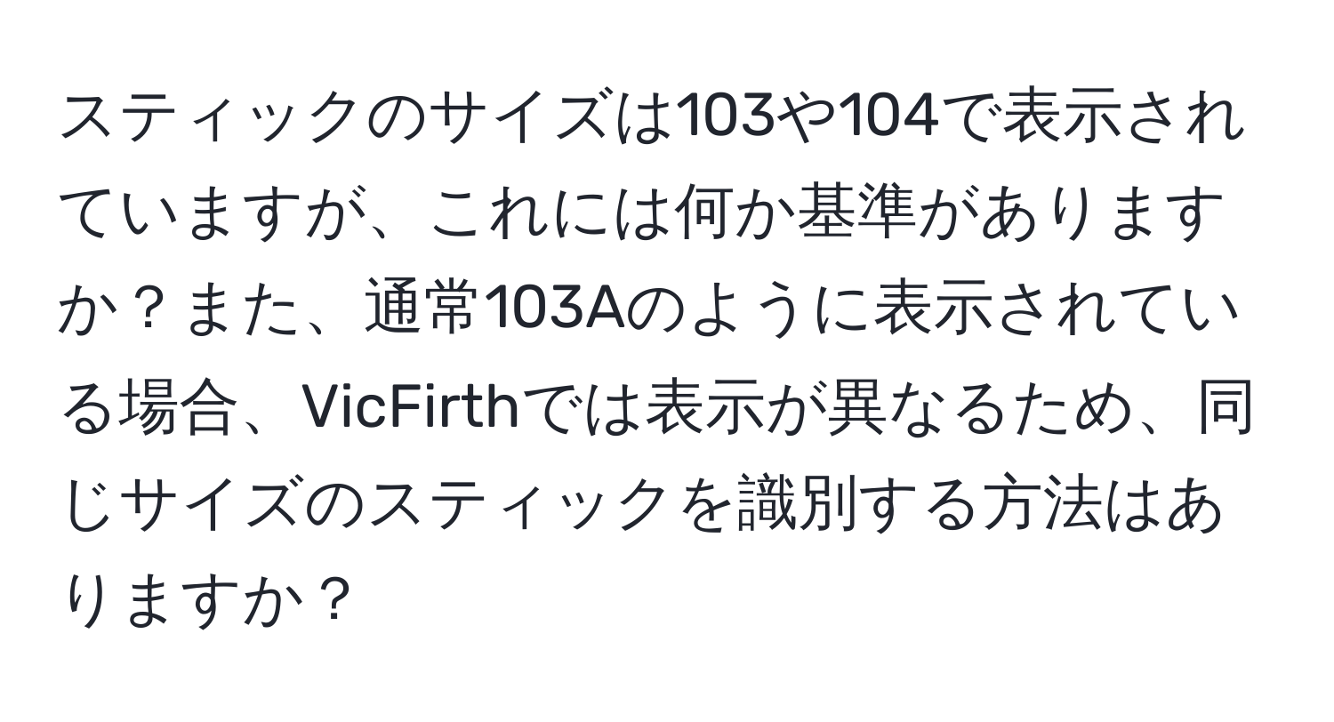 スティックのサイズは103や104で表示されていますが、これには何か基準がありますか？また、通常103Aのように表示されている場合、VicFirthでは表示が異なるため、同じサイズのスティックを識別する方法はありますか？