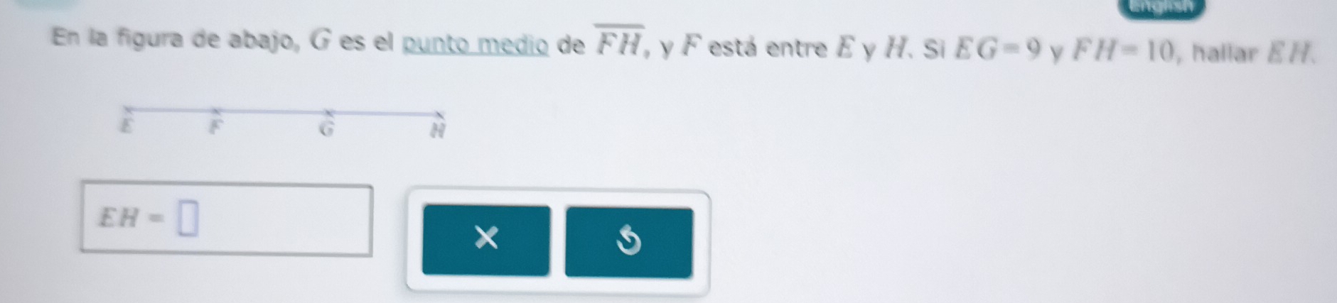 En la figura de abajo, G es el punto medio de overline FH , y F está entre E y H. Si EG=9 y FH=10 , hallar EH.
E F
G
H
EH=□
×