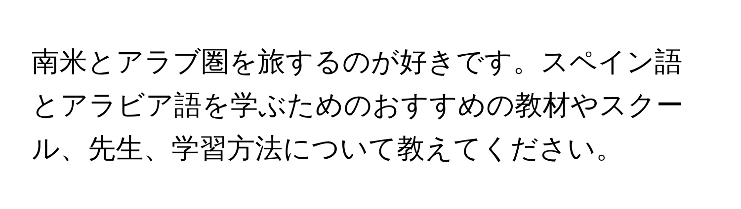 南米とアラブ圏を旅するのが好きです。スペイン語とアラビア語を学ぶためのおすすめの教材やスクール、先生、学習方法について教えてください。