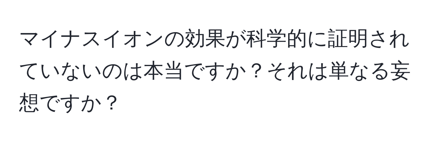 マイナスイオンの効果が科学的に証明されていないのは本当ですか？それは単なる妄想ですか？