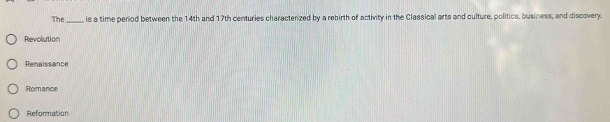 The _is a time period between the 14th and 17th centuries characterized by a rebirth of activity in the Classical arts and culture, politics, business, and discovery.
Revolution
Renaissance
Romance
Reformation