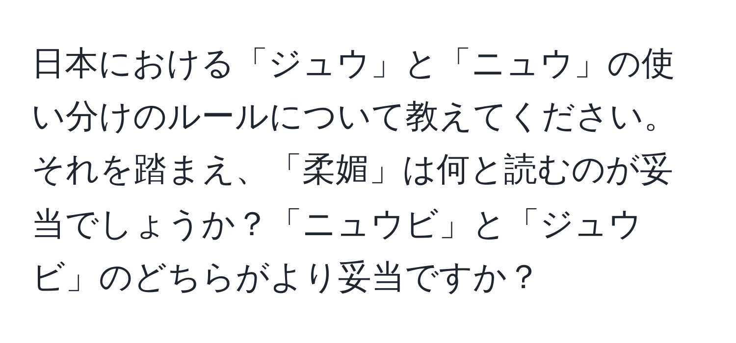 日本における「ジュウ」と「ニュウ」の使い分けのルールについて教えてください。それを踏まえ、「柔媚」は何と読むのが妥当でしょうか？「ニュウビ」と「ジュウビ」のどちらがより妥当ですか？