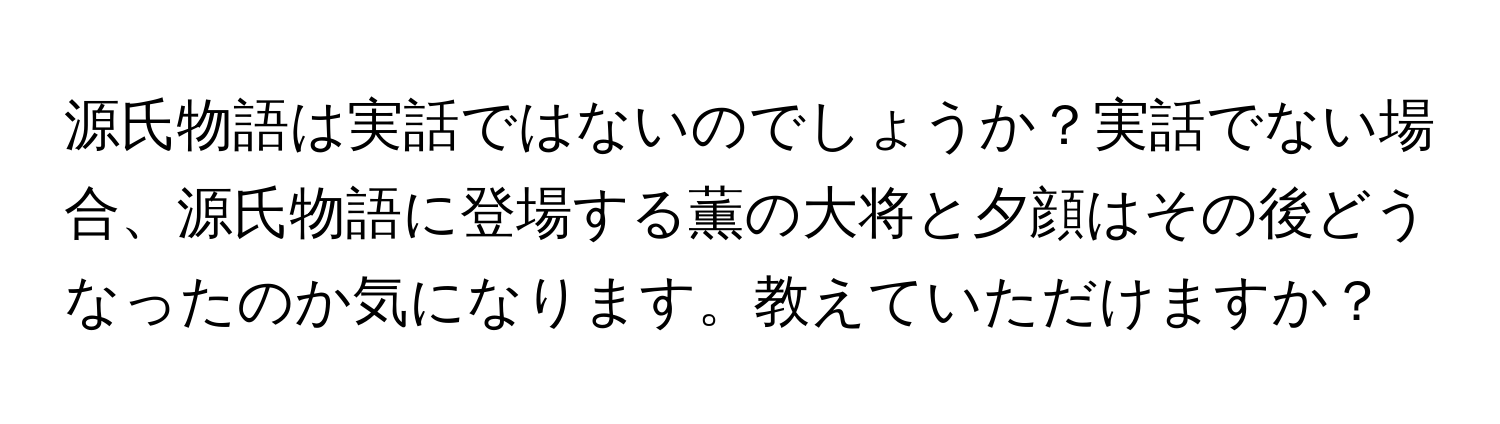 源氏物語は実話ではないのでしょうか？実話でない場合、源氏物語に登場する薫の大将と夕顔はその後どうなったのか気になります。教えていただけますか？