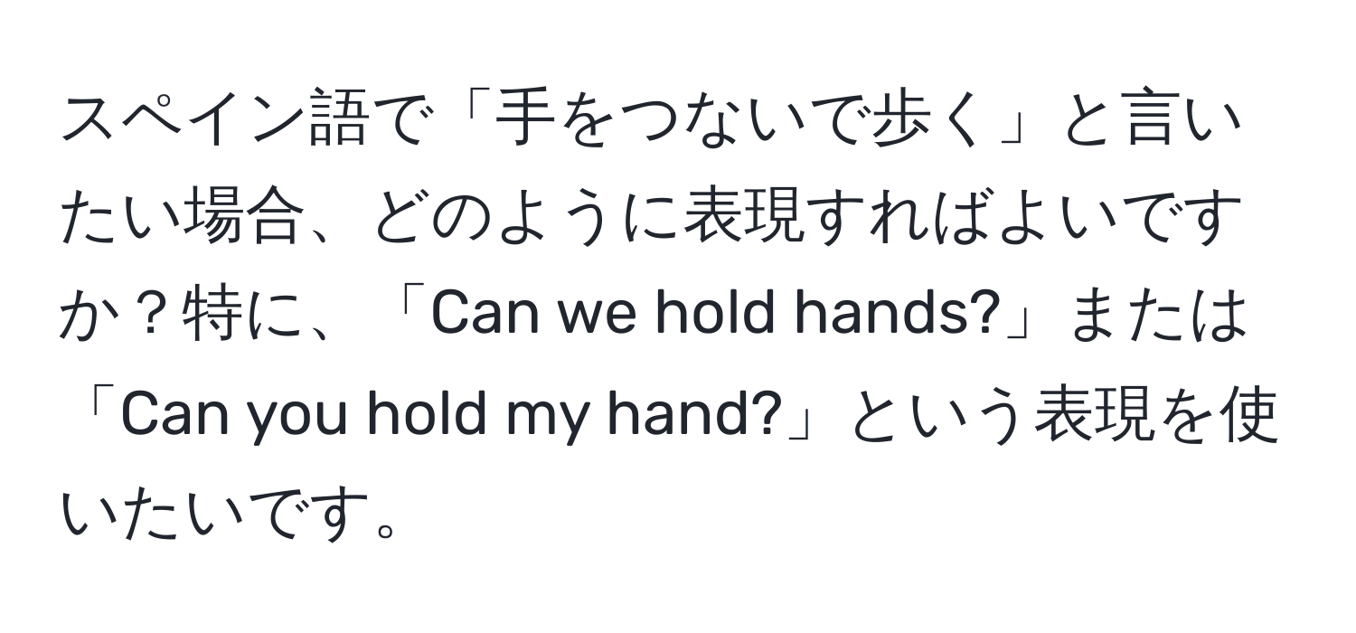 スペイン語で「手をつないで歩く」と言いたい場合、どのように表現すればよいですか？特に、「Can we hold hands?」または「Can you hold my hand?」という表現を使いたいです。