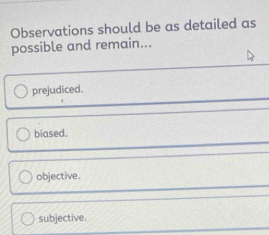 Observations should be as detailed as
possible and remain...
prejudiced.
biased.
objective.
subjective.