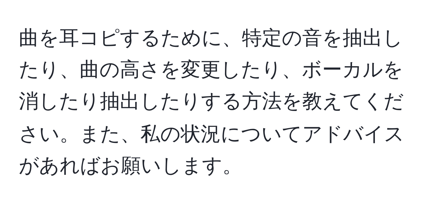 曲を耳コピするために、特定の音を抽出したり、曲の高さを変更したり、ボーカルを消したり抽出したりする方法を教えてください。また、私の状況についてアドバイスがあればお願いします。