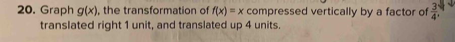 Graph g(x) , the transformation of f(x)=x compressed vertically by a factor of  3/4 . 
translated right 1 unit, and translated up 4 units.