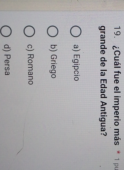 ¿Cuál fue el imperio más * 1 pu
grande de la Edad Antigua?
a) Egipcio
b) Griego
c) Romano
d) Persa