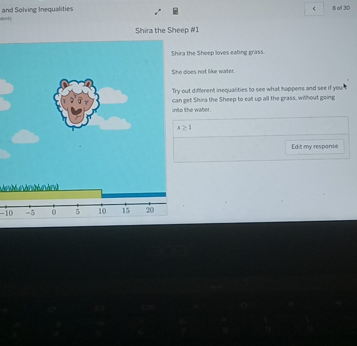 and Solving Inequalities < 8 of 30 
dent) 
Shira the Sheep #1 
a the Sheep loves eating grass. 
does not like water. 
out different inequalities to see what happens and see if you 
get Shira the Sheep to eat up all the grass, without going 
the water.
x≥ 1
Edit my response 
de n a de e de u 
-10