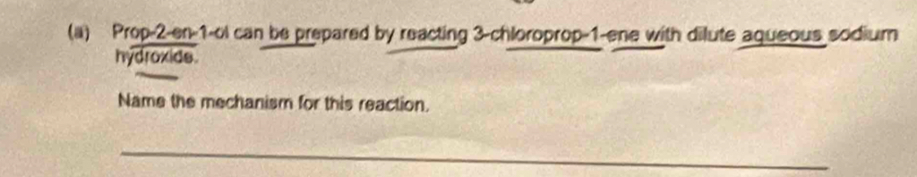 Prop -2 -en -1 -ol can be prepared by reacting 3 -chloroprop -1 -ene with dilute aqueous sodium 
hydroxide. 
Name the mechanism for this reaction. 
_