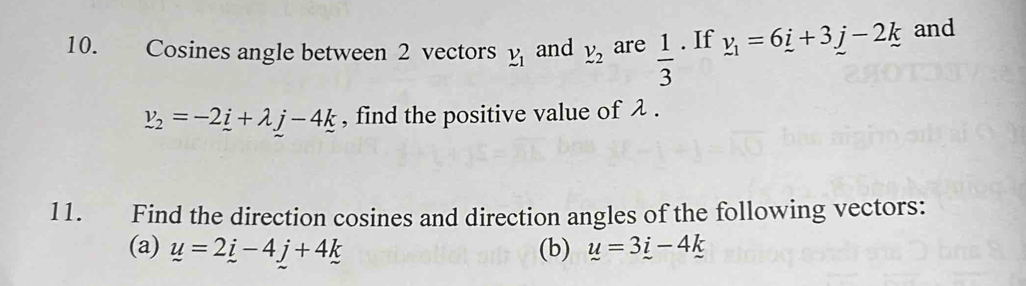 Cosines angle between 2 vectors y_1 and V_2 are  1/3 . If v_1=6_ i+3j-2k and
v_2=-2_ i+lambda j-4k , find the positive value of λ. 
11. Find the direction cosines and direction angles of the following vectors: 
(a) u=2i-4j+4k (b) u=3i-4k