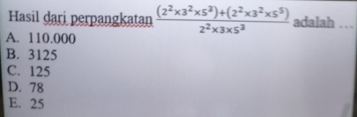 Hasil dari perpangkatan  ((2^2* 3^2* 5^3)+(2^2* 3^2* 5^5))/2^2* 3* 5^3  adalah_
A. 110.000
B. 3125
C. 125
D. 78
E. 25