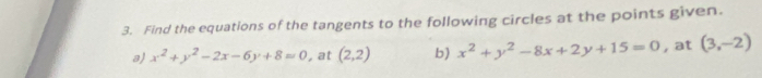 Find the equations of the tangents to the following circles at the points given. 
a) x^2+y^2-2x-6y+8=0 , at (2,2) b) x^2+y^2-8x+2y+15=0 , at (3,-2)