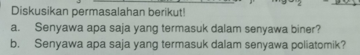 Diskusikan permasalahan berikut! 
a. Senyawa apa saja yang termasuk dalam senyawa biner? 
b. Senyawa apa saja yang termasuk dalam senyawa poliatomik?