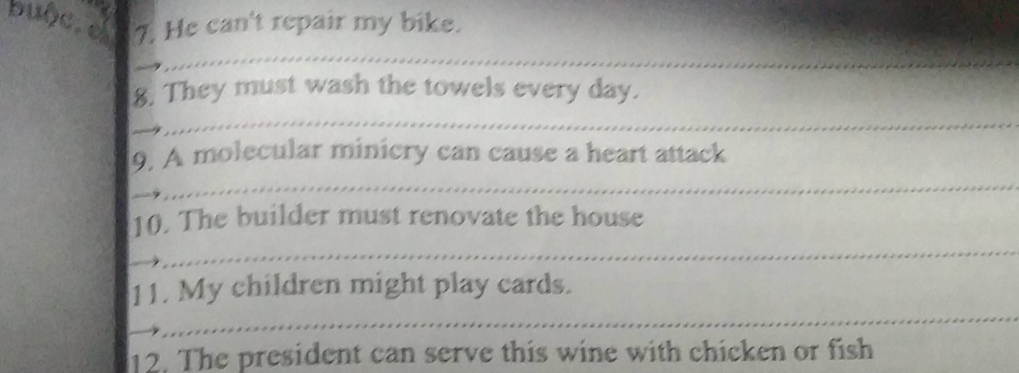 buộc. c 7. He can't repair my bike. 
_ 
_ 
8. They must wash the towels every day. 
_ 
_ 
_ 
9. A molecular minicry can cause a heart attack 
_ 
__ 
_ 
10. The builder must renovate the house 
_ 
_ 
_ 
11. My children might play cards. 
_ 
_ 
__ 
_ 
_ 
12. The president can serve this wine with chicken or fish