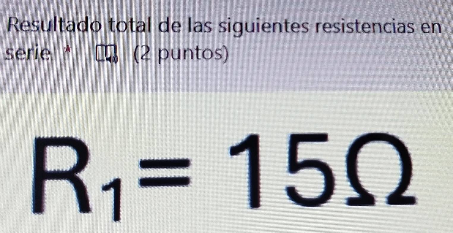 Resultado total de las siguientes resistencias en 
serie * (2 puntos)
R_1=15Omega