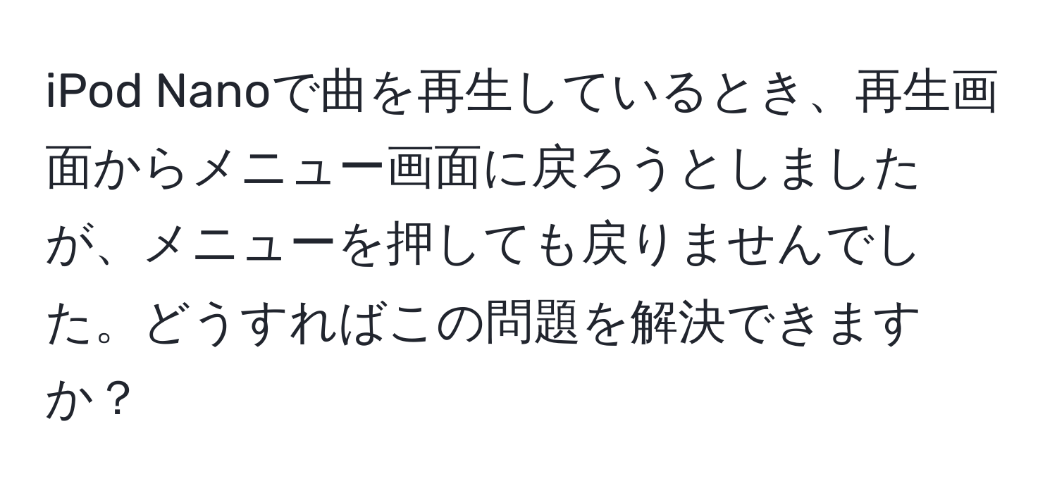 iPod Nanoで曲を再生しているとき、再生画面からメニュー画面に戻ろうとしましたが、メニューを押しても戻りませんでした。どうすればこの問題を解決できますか？