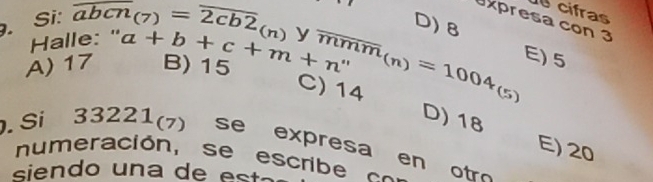 Si:
Halle: " overline abcn_(7)=overline 2cb2_(n)
cifras
expresa con 3
y
D) 8
A) 17 a+b+c+m+n'' B) 15 overline mmm_(n)=1004_(5) E) 5
C) 14
D) 18
E) 20. Si 33221_(7) se expresa en otrn
nu e ración , s es crib c 
siendo una de es e