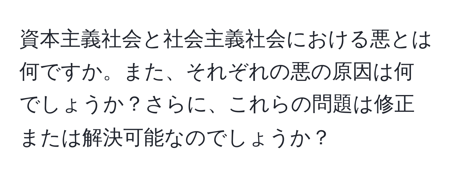 資本主義社会と社会主義社会における悪とは何ですか。また、それぞれの悪の原因は何でしょうか？さらに、これらの問題は修正または解決可能なのでしょうか？