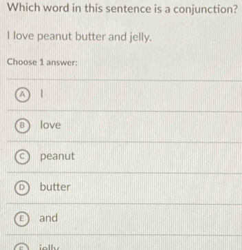 Which word in this sentence is a conjunction?
I love peanut butter and jelly.
Choose 1 answer:

love
peanut
butter
and
ielly