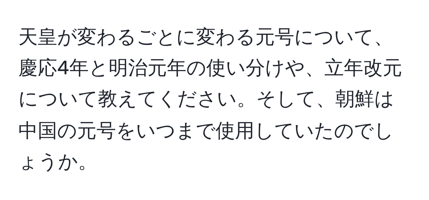 天皇が変わるごとに変わる元号について、慶応4年と明治元年の使い分けや、立年改元について教えてください。そして、朝鮮は中国の元号をいつまで使用していたのでしょうか。