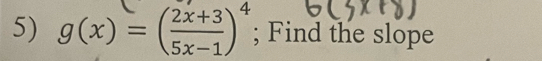 g(x)=( (2x+3)/5x-1 )^4; Find the slope