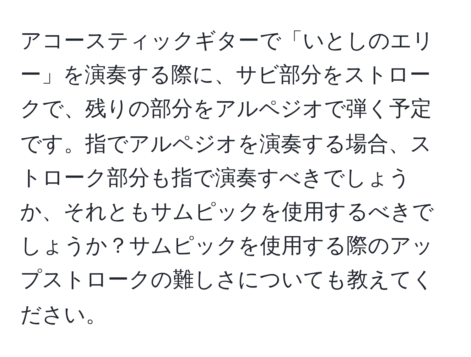 アコースティックギターで「いとしのエリー」を演奏する際に、サビ部分をストロークで、残りの部分をアルペジオで弾く予定です。指でアルペジオを演奏する場合、ストローク部分も指で演奏すべきでしょうか、それともサムピックを使用するべきでしょうか？サムピックを使用する際のアップストロークの難しさについても教えてください。