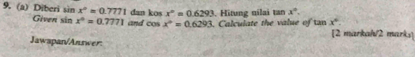 Diberi sin x°=0.7771 dan kosx°=0.6293. Hitung nilai tan x°. 
Given sin x°=0.7771 and cos x°=0.6293. Calculate the value of 20x°. 
[2 markah/2 marks] 
Jawapan/Answer: