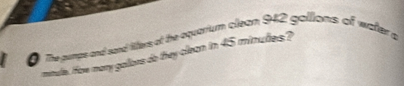 The pumps and sord fitters of the oquarium clean 942 galions of water a 
minule. How many gallors do they clean in 45 minutes?