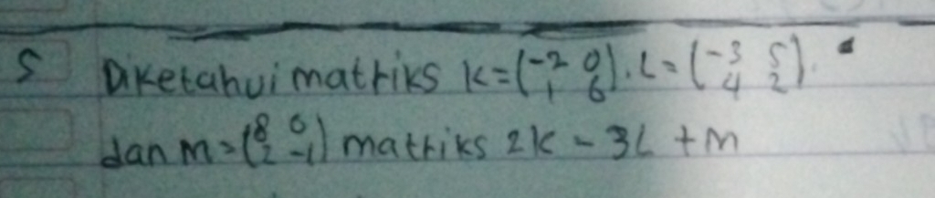 Dketahuimatriks K=beginpmatrix -2&0 1&6endpmatrix , L=beginpmatrix -3&5 4&2endpmatrix.
danM=beginpmatrix 8&0 2&-1endpmatrix matriks 2k-3l+m