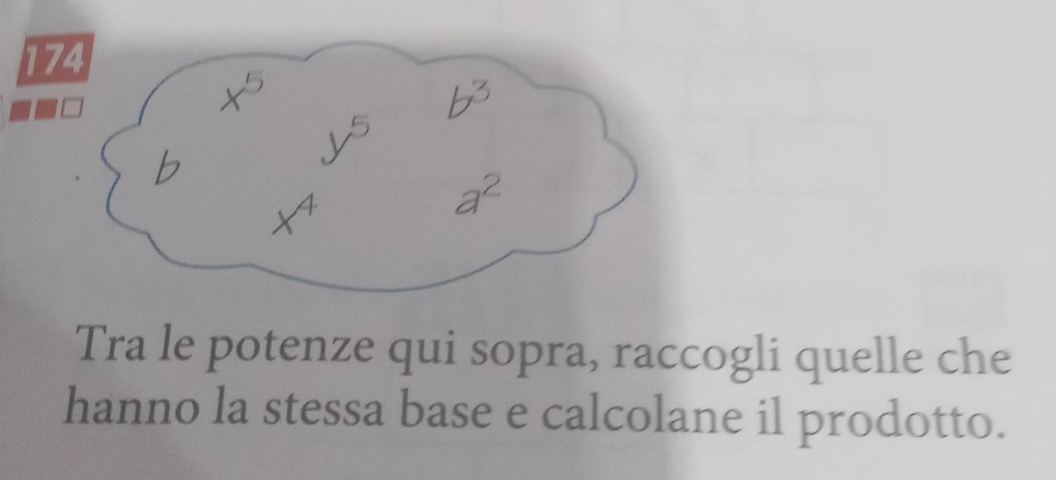 174
x^5
b^3
b
y^5
x^4
a²
Tra le potenze qui sopra, raccogli quelle che 
hanno la stessa base e calcolane il prodotto.