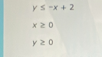 y≤ -x+2
x≥ 0
y≥ 0