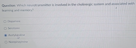 Which neurotransmitter is involved in the cholinergic system and associated with
learning and memory?
Dopamine
Serotonin
Acetylcholine
Norepinephrine