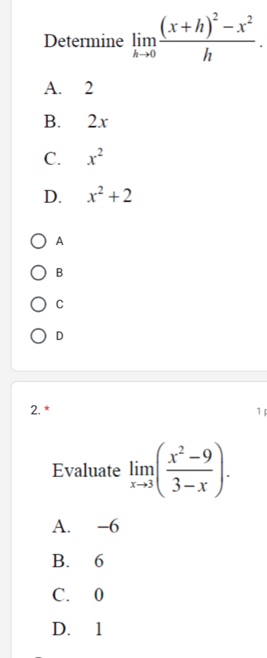 Determine limlimits _hto 0frac (x+h)^2-x^2h.
A. 2
B. 2x
C. x^2
D. x^2+2
A
B
C
D
2. * 1p
Evaluate limlimits _xto 3( (x^2-9)/3-x ).
A. -6
B. 6
C. 0
D. 1