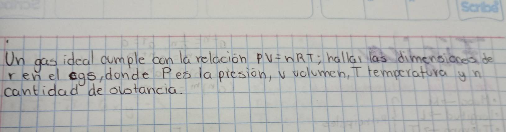 Un gas ideal aumple con la relacion PV=nRT hallar las dimensiones de 
renel egs, donde Pes la presion, v volumen, T temperatura y n 
cantidad de ovotancia.